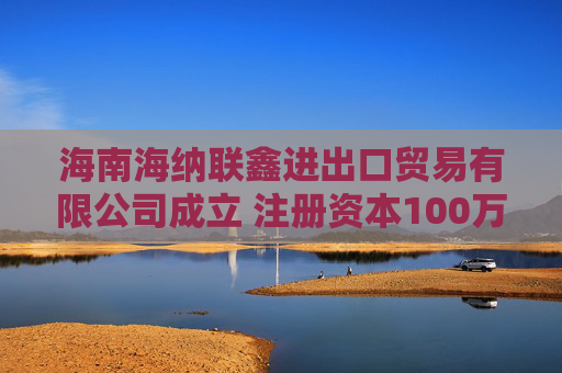 海南海纳联鑫进出口贸易有限公司成立 注册资本100万人民币