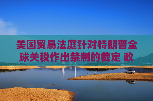 美国贸易法庭针对特朗普全球关税作出禁制的裁定 政府将上诉  第1张