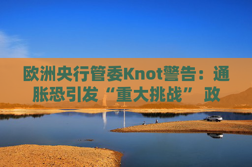 欧洲央行管委Knot警告：通胀恐引发“重大挑战” 政策灵活性成关键