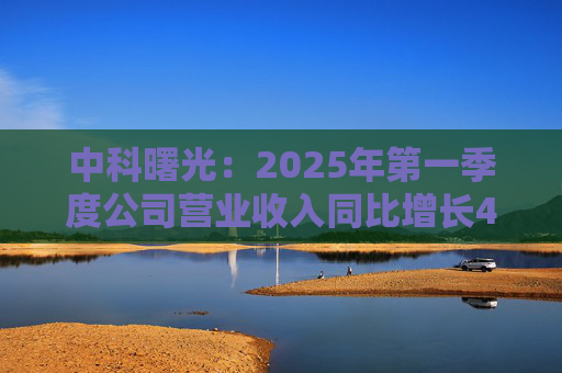 中科曙光：2025年第一季度公司营业收入同比增长4.34%，达25.86亿元