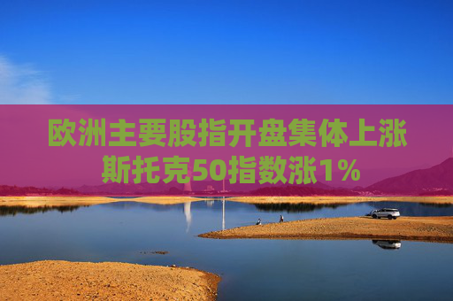 欧洲主要股指开盘集体上涨 斯托克50指数涨1%