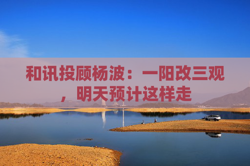 和讯投顾杨波：一阳改三观，明天预计这样走