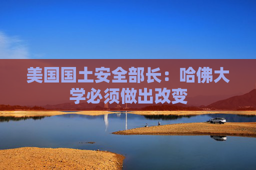 美国国土安全部长：哈佛大学必须做出改变