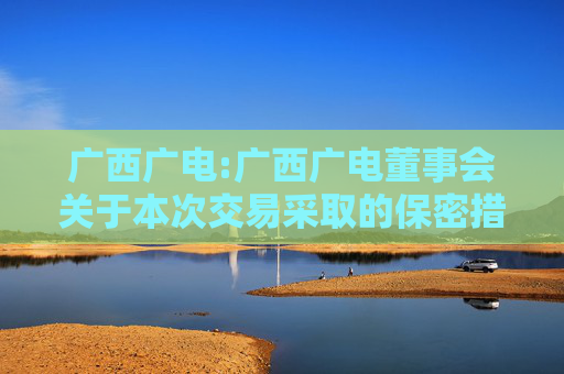 广西广电:广西广电董事会关于本次交易采取的保密措施及保密制度的说明