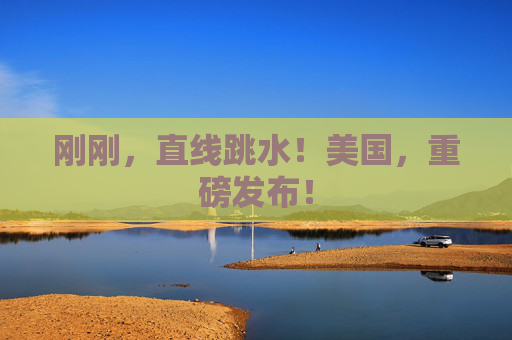 刚刚，直线跳水！美国，重磅发布！