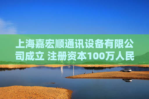 上海嘉宏顺通讯设备有限公司成立 注册资本100万人民币