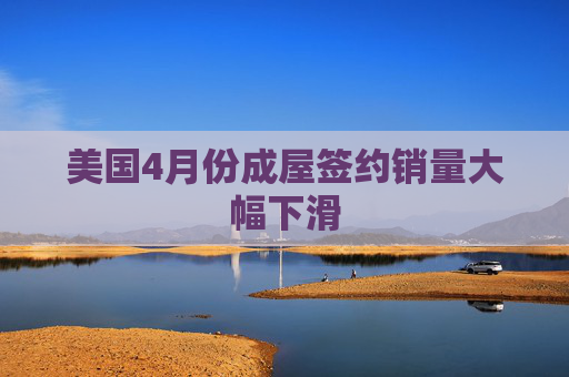美国4月份成屋签约销量大幅下滑