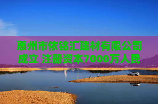 惠州市依铭汇建材有限公司成立 注册资本7000万人民币