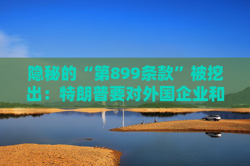 隐秘的“第899条款”被挖出：特朗普要对外国企业和投资者“下手”？