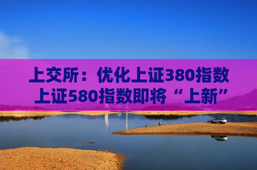 上交所：优化上证380指数 上证580指数即将“上新”
