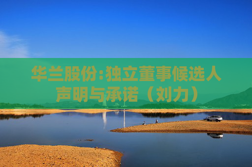 华兰股份:独立董事候选人声明与承诺（刘力）