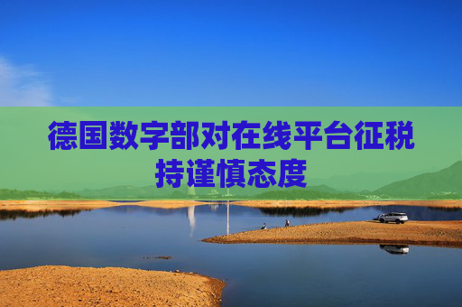 德国数字部对在线平台征税持谨慎态度