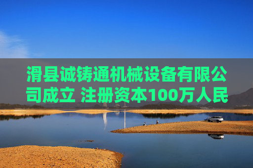 滑县诚铸通机械设备有限公司成立 注册资本100万人民币