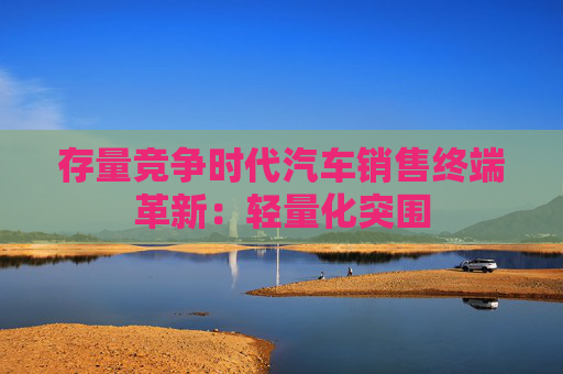 存量竞争时代汽车销售终端革新：轻量化突围