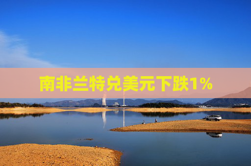 南非兰特兑美元下跌1%
