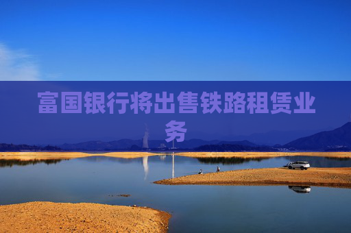 富国银行将出售铁路租赁业务