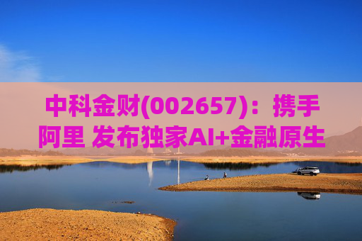 中科金财(002657)：携手阿里 发布独家AI+金融原生AGENT