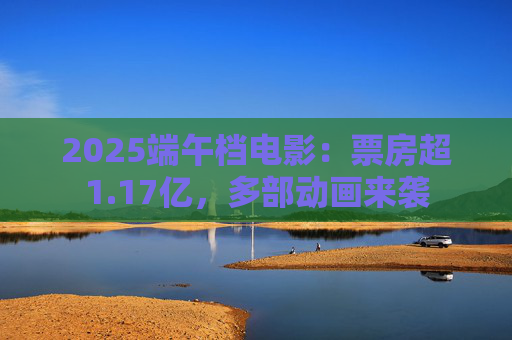 2025端午档电影：票房超1.17亿，多部动画来袭