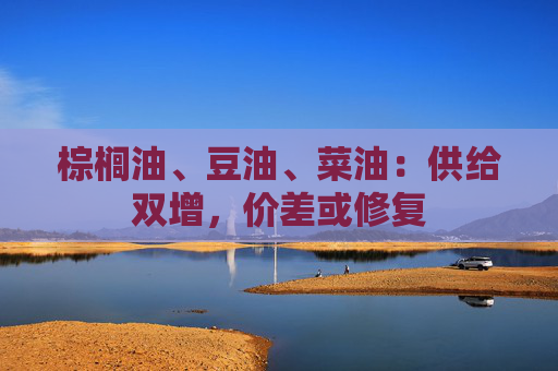 棕榈油、豆油、菜油：供给双增，价差或修复
