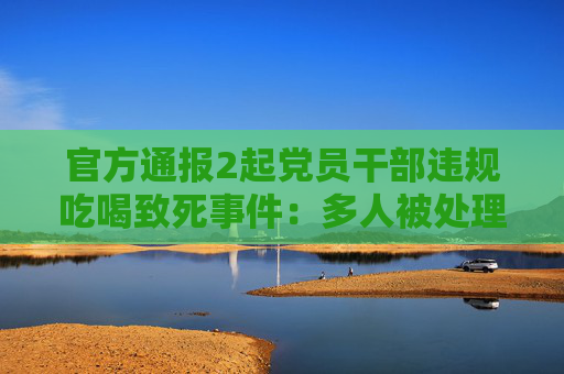 官方通报2起党员干部违规吃喝致死事件：多人被处理处分