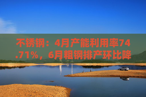 不锈钢：4月产能利用率74.71%，6月粗钢排产环比降1.91%