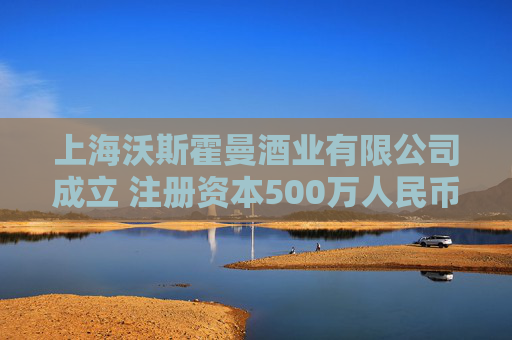 上海沃斯霍曼酒业有限公司成立 注册资本500万人民币