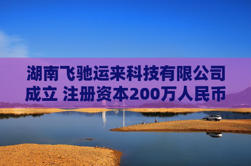 湖南飞驰运来科技有限公司成立 注册资本200万人民币