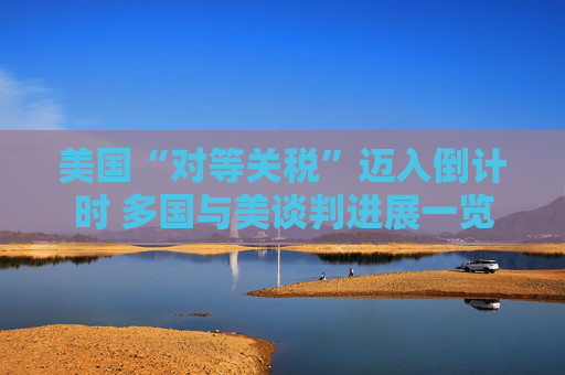 美国“对等关税”迈入倒计时 多国与美谈判进展一览