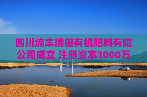四川墒丰瑞田有机肥料有限公司成立 注册资本3000万人民币  第1张