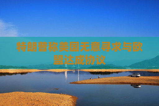 特朗普称美国无意寻求与欧盟达成协议