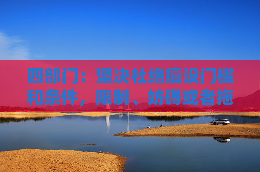 四部门：坚决杜绝擅设门槛和条件，限制、妨碍或者拖延企业迁移