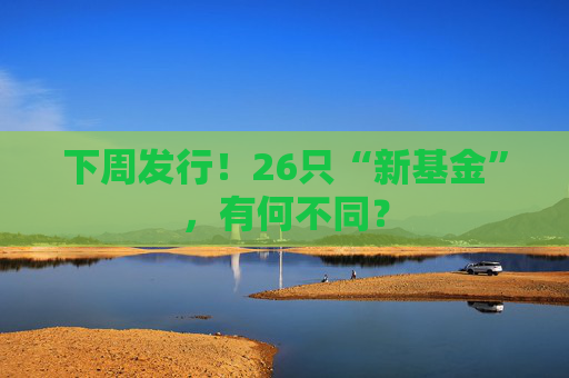 下周发行！26只“新基金”，有何不同？