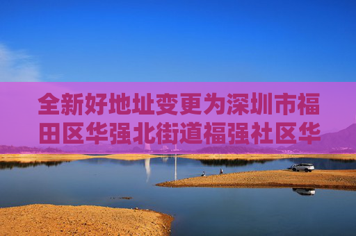全新好地址变更为深圳市福田区华强北街道福强社区华强北路1078号现代之窗A座25层