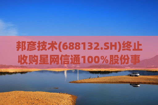 邦彦技术(688132.SH)终止收购星网信通100%股份事项
