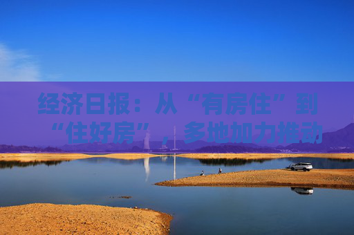 经济日报：从“有房住”到“住好房”，多地加力推动“好房子”建设