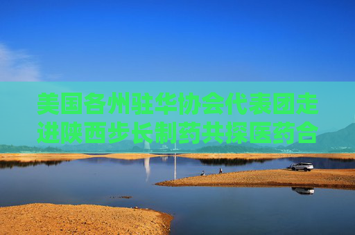 美国各州驻华协会代表团走进陕西步长制药共探医药合作新篇