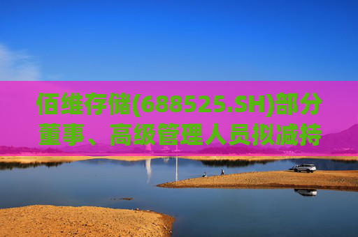 佰维存储(688525.SH)部分董事、高级管理人员拟减持公司股份