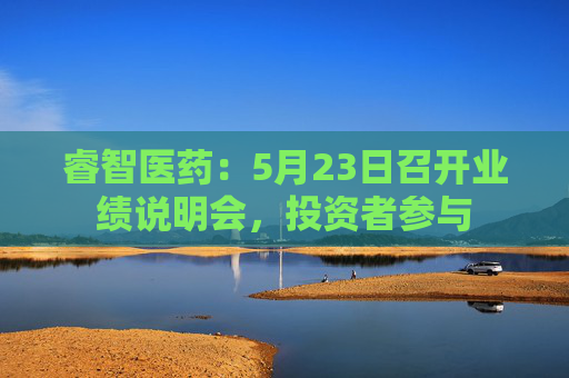 睿智医药：5月23日召开业绩说明会，投资者参与