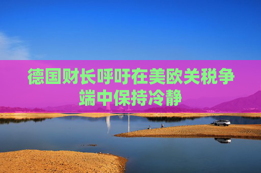 德国财长呼吁在美欧关税争端中保持冷静