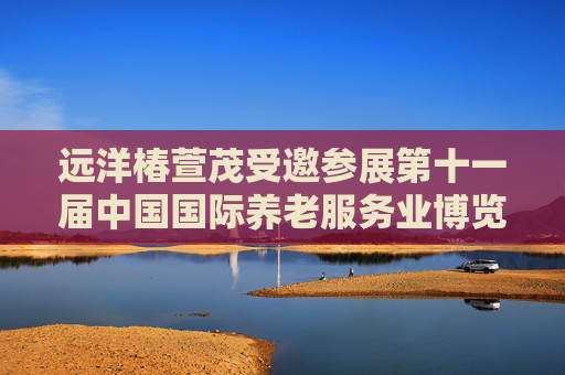 远洋椿萱茂受邀参展第十一届中国国际养老服务业博览会  第1张