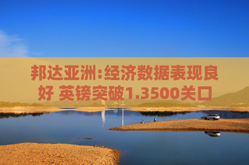 邦达亚洲:经济数据表现良好 英镑突破1.3500关口