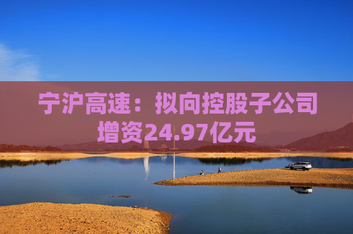 宁沪高速：拟向控股子公司增资24.97亿元