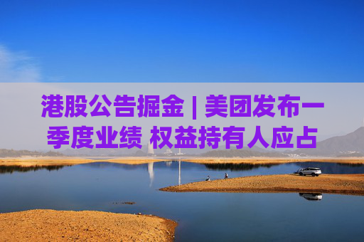 港股公告掘金 | 美团发布一季度业绩 权益持有人应占溢利100.57亿元 同比增加87.33%