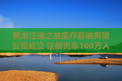 黑龙江谦之益医疗器械有限公司成立 注册资本100万人民币  第1张