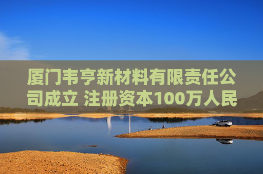 厦门韦亨新材料有限责任公司成立 注册资本100万人民币  第1张