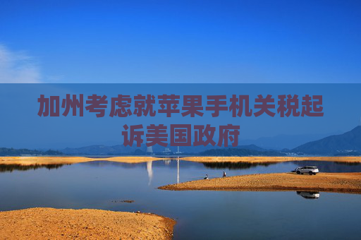 加州考虑就苹果手机关税起诉美国政府