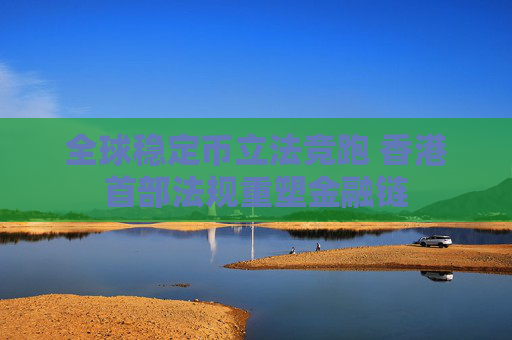 全球稳定币立法竞跑 香港首部法规重塑金融链
