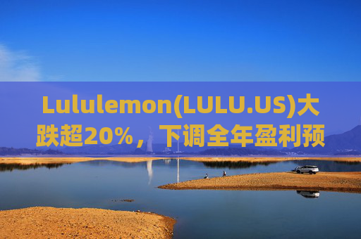 Lululemon(LULU.US)大跌超20%，下调全年盈利预测