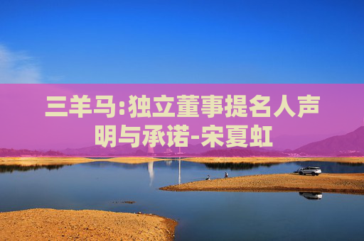 三羊马:独立董事提名人声明与承诺-宋夏虹