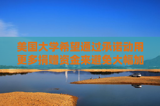 美国大学希望通过承诺动用更多捐赠资金来避免大幅加税